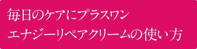 毎日のケアにプラスワン エナジーリペアクリームの使い方