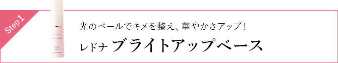 Step1 光のベールでキメを整え、華やかさアップ！レドナ ブライトアップベース