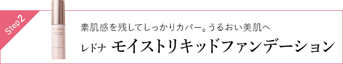 Step2 素肌感を残してしっかりカバー。うるおい美肌へ レドナモイストリキッドファンデーション