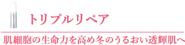 トリプルリペア 肌細胞の生命力を高め冬のうるおい透輝肌へ