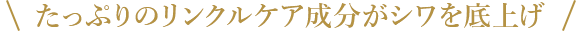 たっぷりのリンクルケア成分がシワを底上げ