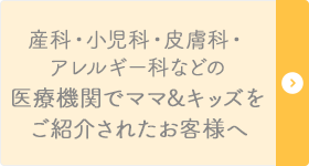 産科・小児科・皮膚科・アレルギー科などの医療機関でママ&キッズをご紹介されたお客様へ