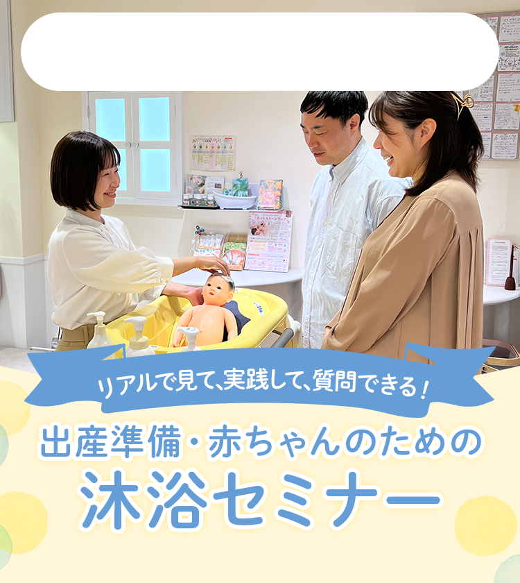 リアルで見て、実践して、質問できる！ 出産準備・赤ちゃんのための沐浴セミナー