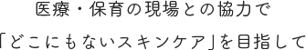 医療・保育の現場との協力で「どこにもないスキンケア」を目指して