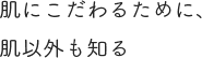 肌にこだわるために、肌以外も知る