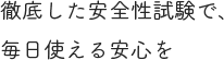 徹底した安全性試験で、毎日使える安心を