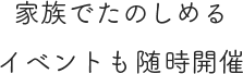 家族でたのしめるイベントも随時開催