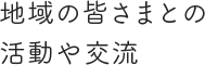 地域の皆さまとの活動や交流