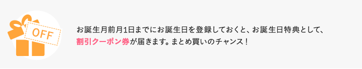 事前にお誕生日を登録しておくと、お誕生日特典として、最大10%割引クーポン券が届きます。まとめ買いのチャンス！