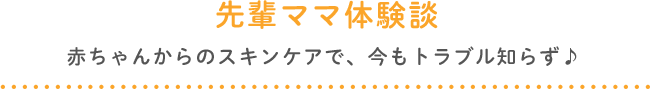 先輩ママ体験談　赤ちゃんからのスキンケアで、今もトラブル知らず♪