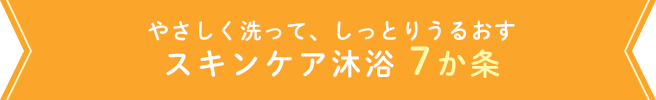 やさしく洗って、しっとりうるおす　スキンケア沐浴7か条