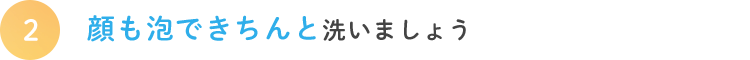 顔も泡できちんと洗いましょう