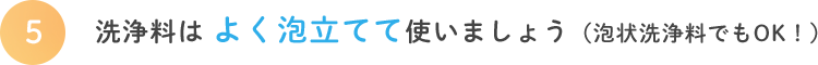 洗浄料はよく泡立てて使いましょう（泡状洗浄料でもOK！）