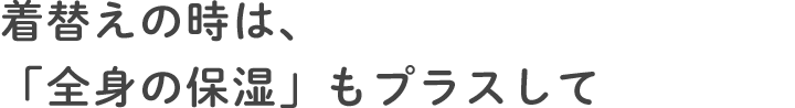 着替えの時は、「全身の保湿」もプラスして