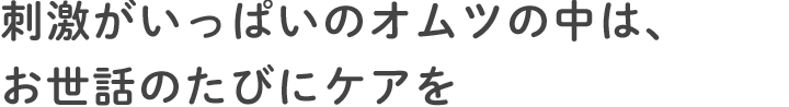 刺激がいっぱいのオムツの中は、お世話のたびにケアを