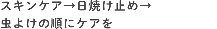 スキンケア→日焼け止め→虫よけの順にケアを