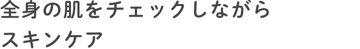 全身の肌をチェックしながらスキンケア