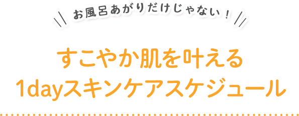 お風呂あがりだけじゃない！すこやか肌を叶える1dayスキンケアスケジュール