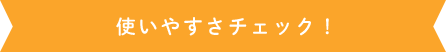 使いやすさチェック！