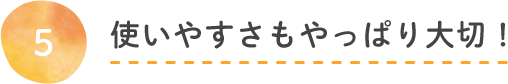 使いやすさもやっぱり大切