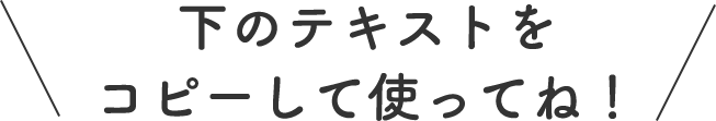 下のテキストをコピーして使ってね！