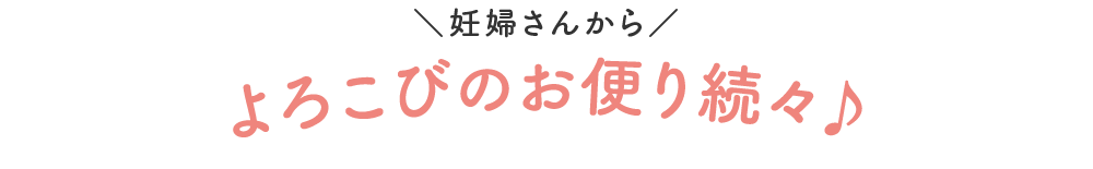 ＼妊婦さんから／ よろこびのお便り続々♪