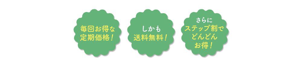 毎回お得な定期価格! | しかも送料無料! | さらにステップ割でどんどんお得!