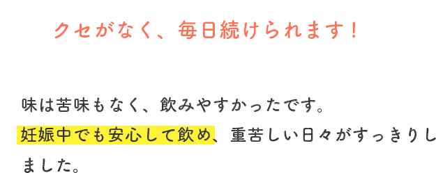 味は苦味もなく、飲みやすかったです。妊娠中でも安心して飲め、お通じがよくなり腸がスッキリするように感じました。