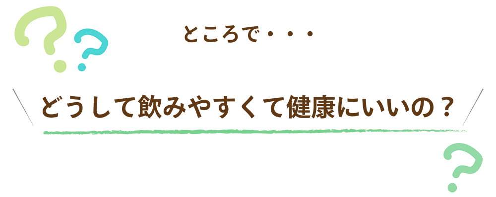 どうして飲みやすくて健康にいいの?