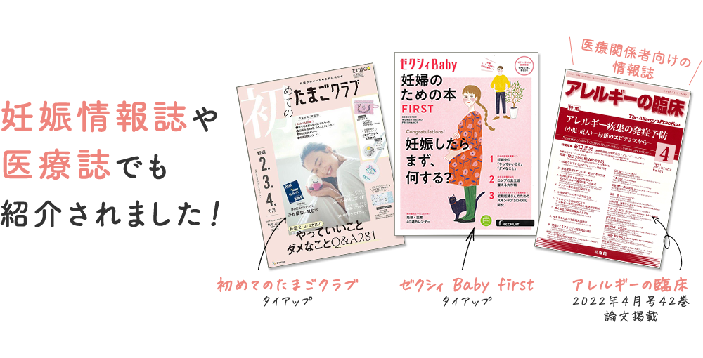 妊娠情報誌や医療誌でも紹介されました！ [初めてのたまごクラブ タイアップ] [ゼクシィ Baby first タイアップ] [アレルギーの臨床 2022年4月号42巻 論文掲載]