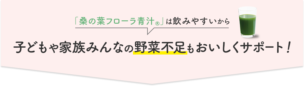 「桑の葉フローラ青汁®」は飲みやすいから」子どもや家族みんなの野菜不足もおいしくサポート！