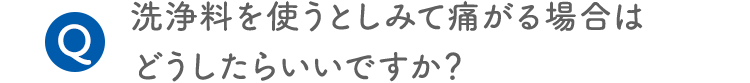 Q.洗浄料を使うとしみて痛がる場合はどうしたらいいですか？