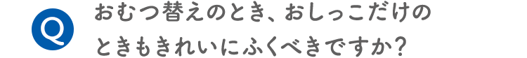 Q.おむつ替えのとき、おしっこだけのときもきれいにふくべきですか？