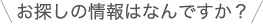 お探しの情報はなんですか？