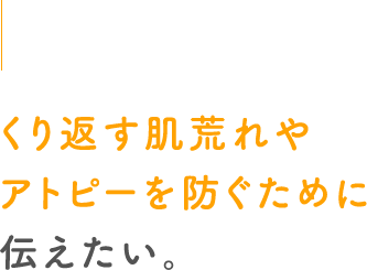 くり返す肌荒れやアトピーを防ぐために伝えたい。