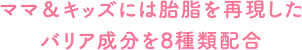 ママ＆キッズには胎脂を再現したバリア成分を8種類配合