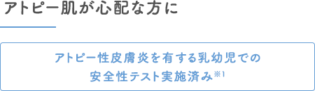 アトピー肌が心配な方に｜アトピー性皮膚炎を有する乳幼児での安全性テスト実施済み※1