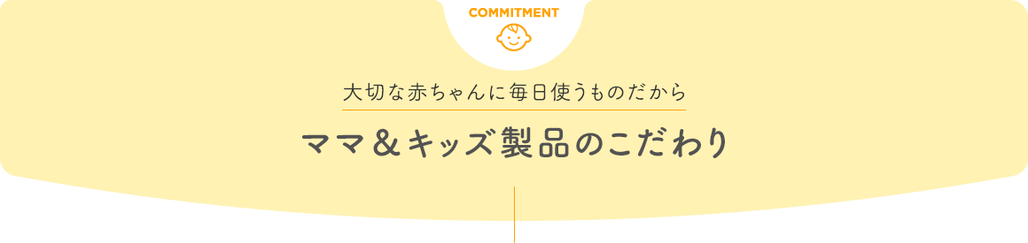 大切な赤ちゃんに毎日使うものだから ママ＆キッズ製品のこだわり