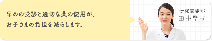 早めの受診と適切な薬の使用が、お子さまの負担を減らします。