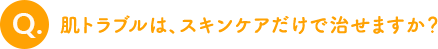 肌トラブルは、スキンケアだけで治せますか？