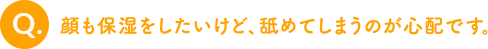 顔も保湿をしたいけど、舐めてしまうのが心配です。