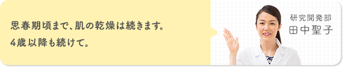 思春期頃まで、肌の乾燥は続きます。4歳以降も続けて。