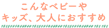 こんなベビーやキッズ、大人におすすめ