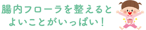 腸内フローラを整えるとよいことがいっぱい!