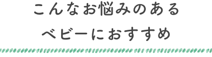 こんなお悩みのあるベビーにおすすめ