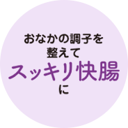 おなかの調子を 整えて スッキリ快腸 に