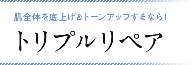 肌全体を底上げ＆トーンアップするなら！トリプルリペア