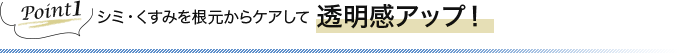 Point1 シミ・くすみを根元からケアして透明感アップ！