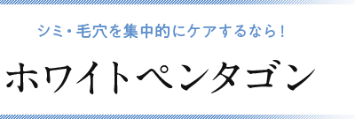 シミ・毛穴を集中的にケアするなら！ホワイトペンタゴン