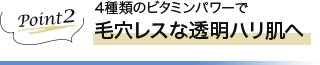 Point2 4種類のビタミンパワーで毛穴レスな透明ハリ肌へ